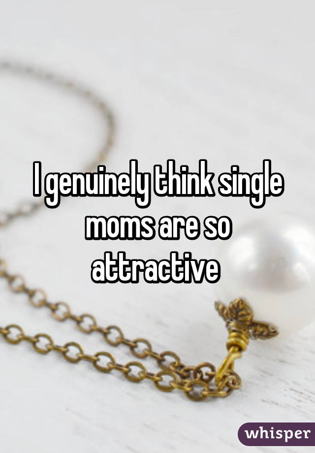 I genuinely think single moms are so attractive 