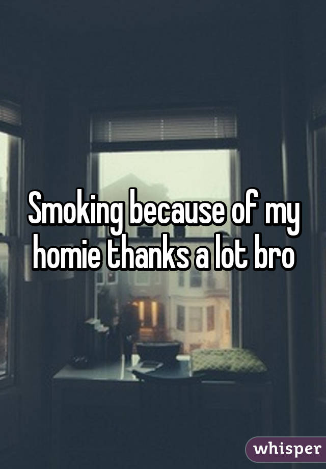 Smoking because of my homie thanks a lot bro