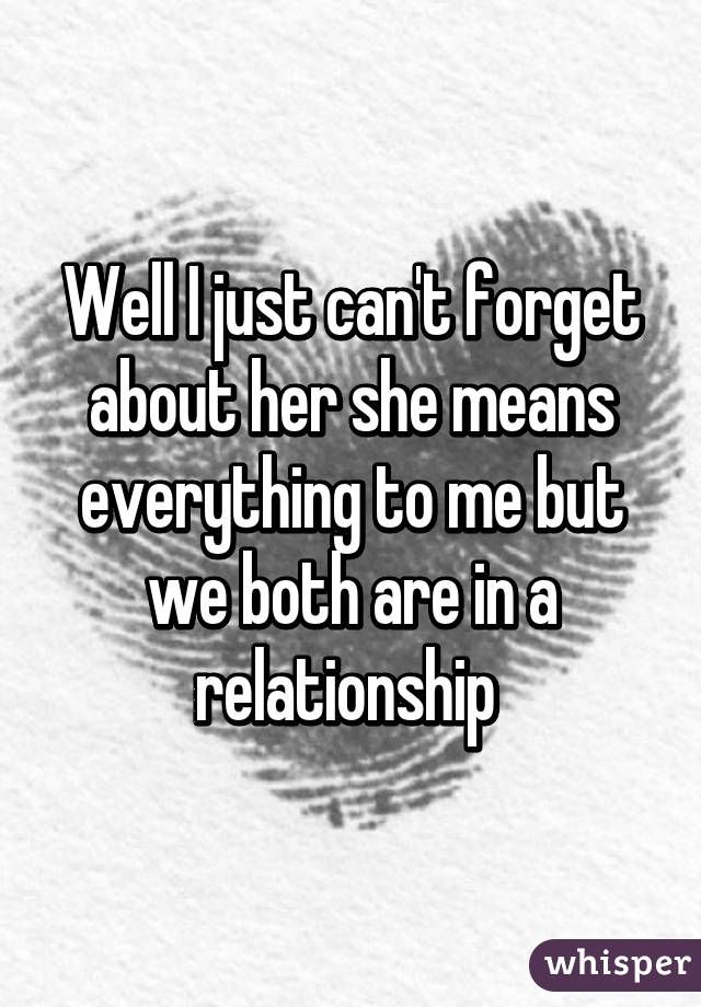 Well I just can't forget about her she means everything to me but we both are in a relationship 