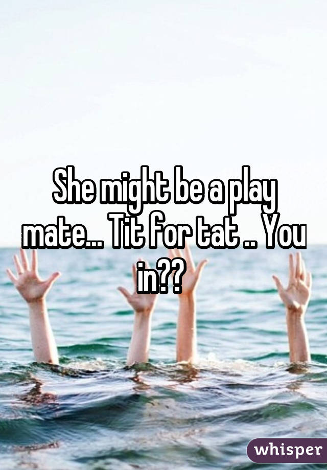 She might be a play mate... Tit for tat .. You in?? 