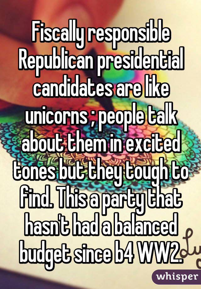 Fiscally responsible Republican presidential candidates are like unicorns ; people talk about them in excited tones but they tough to find. This a party that hasn't had a balanced budget since b4 WW2.