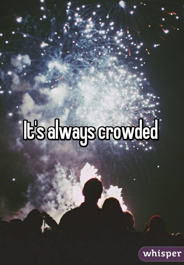 It's always crowded 