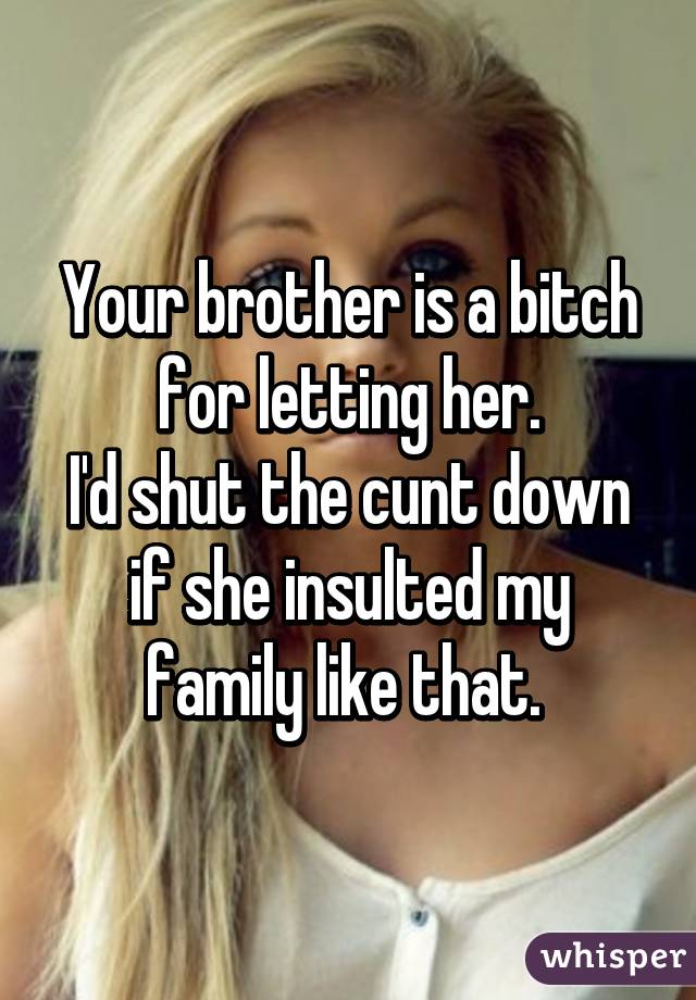 Your brother is a bitch for letting her.
I'd shut the cunt down if she insulted my family like that. 
