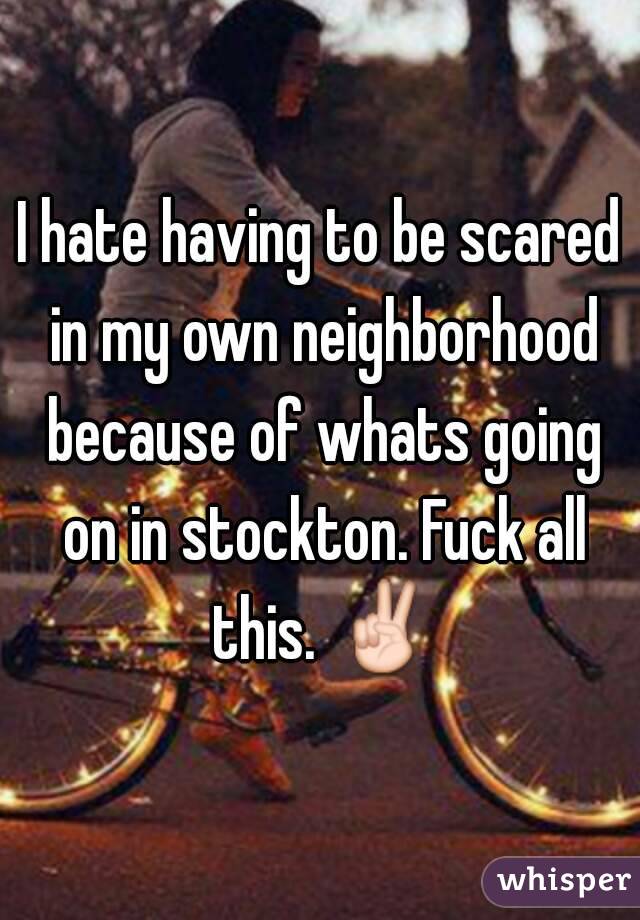 I hate having to be scared in my own neighborhood because of whats going on in stockton. Fuck all this. ✌
