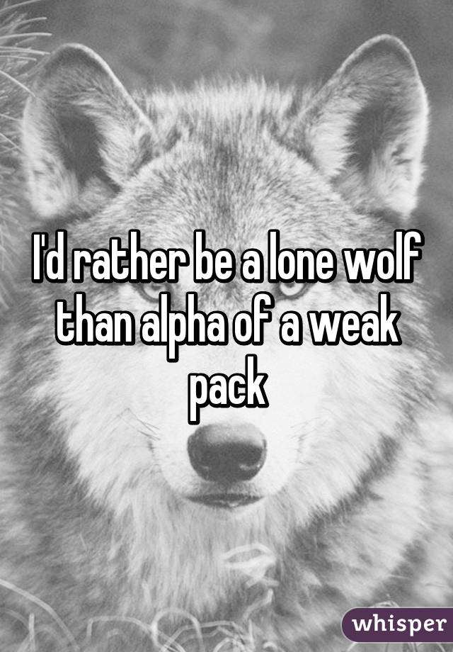 I'd rather be a lone wolf than alpha of a weak pack