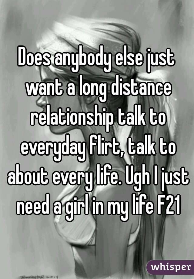Does anybody else just want a long distance relationship talk to everyday flirt, talk to about every life. Ugh I just need a girl in my life F21