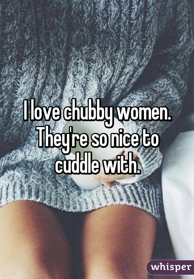 I love chubby women.
They're so nice to cuddle with.