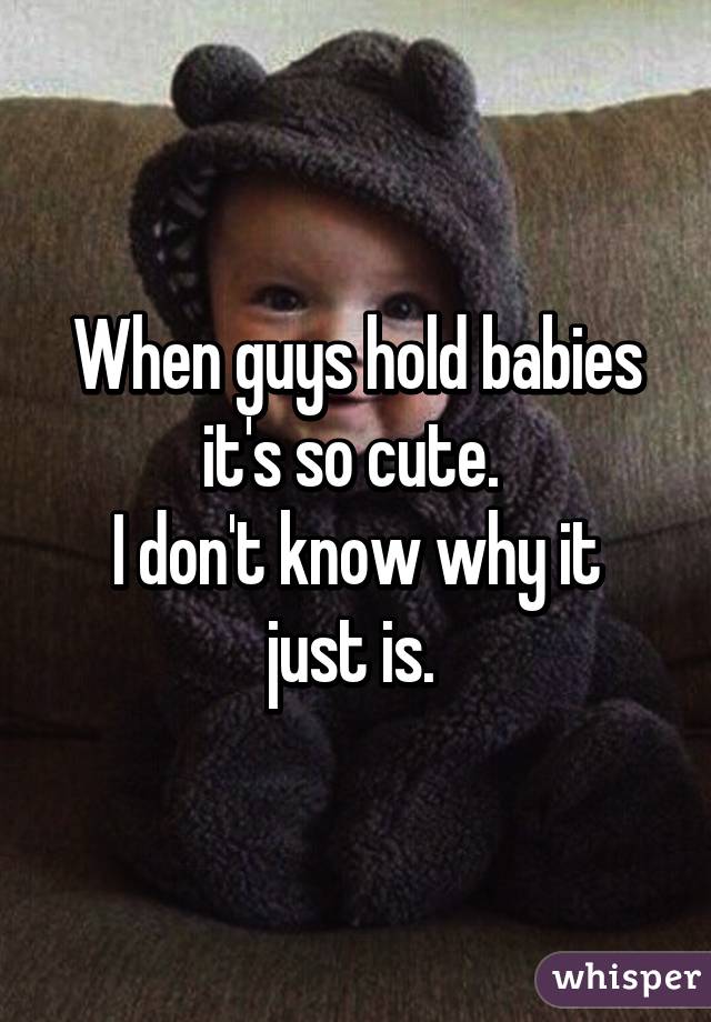 When guys hold babies it's so cute. 
I don't know why it just is. 