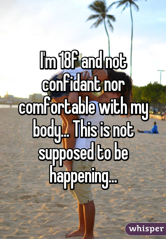 I'm 18f and not confidant nor comfortable with my body... This is not supposed to be happening...