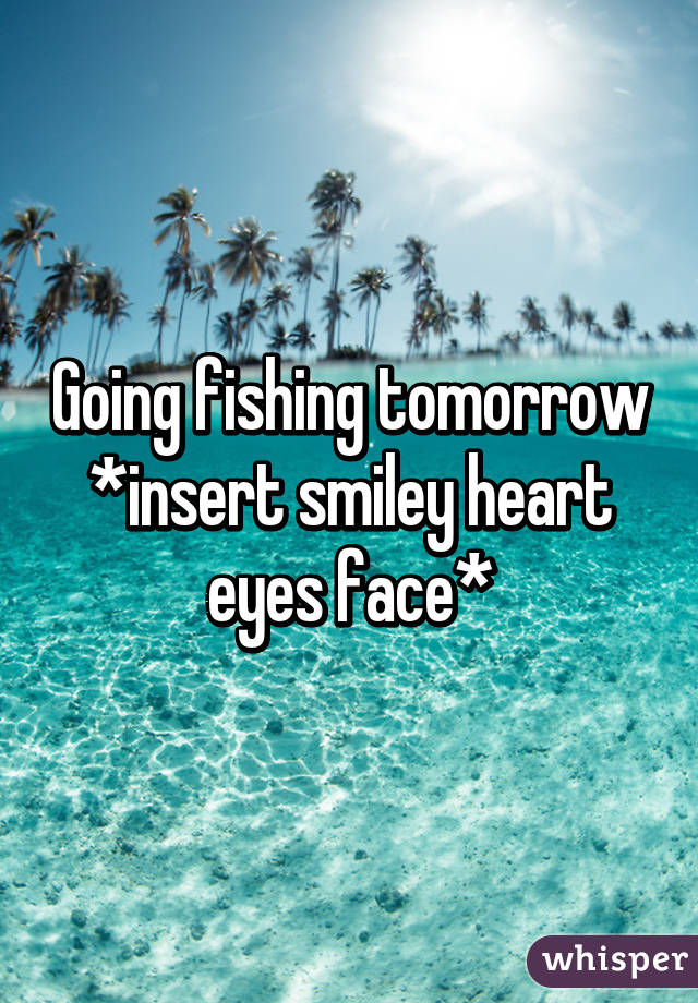 Going fishing tomorrow *insert smiley heart eyes face*