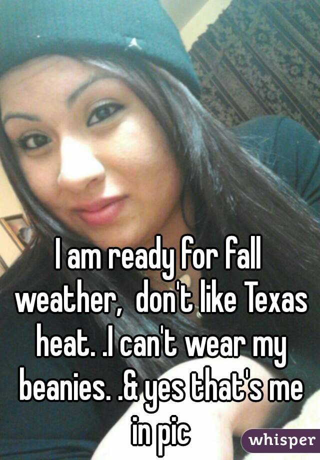 I am ready for fall weather,  don't like Texas heat. .I can't wear my beanies. .& yes that's me in pic