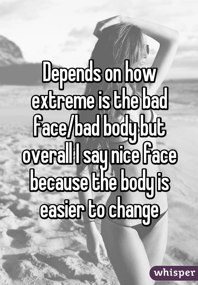 Depends on how extreme is the bad face/bad body but overall I say nice face because the body is easier to change