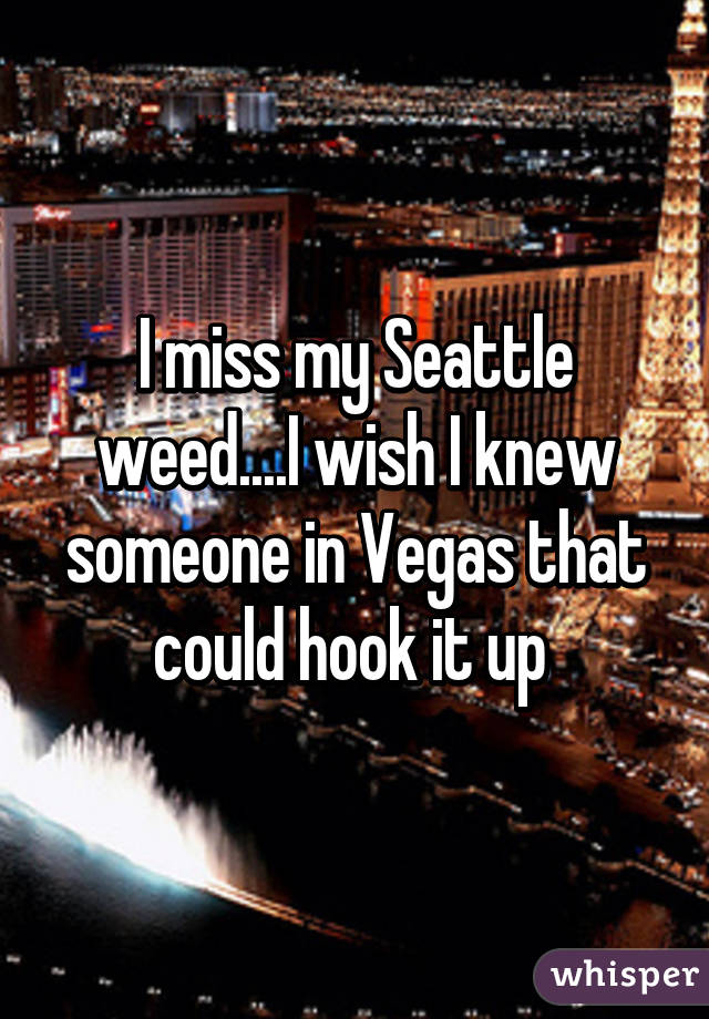 I miss my Seattle weed....I wish I knew someone in Vegas that could hook it up 