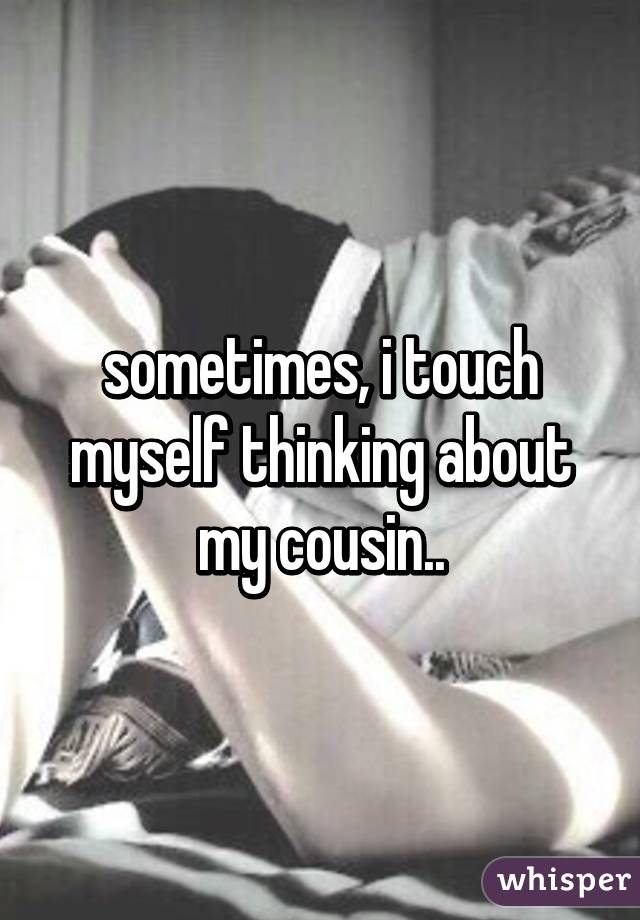 sometimes, i touch myself thinking about my cousin..