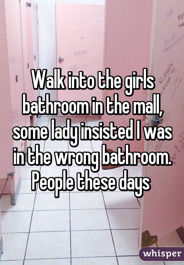 Walk into the girls bathroom in the mall, some lady insisted I was in the wrong bathroom. People these days 