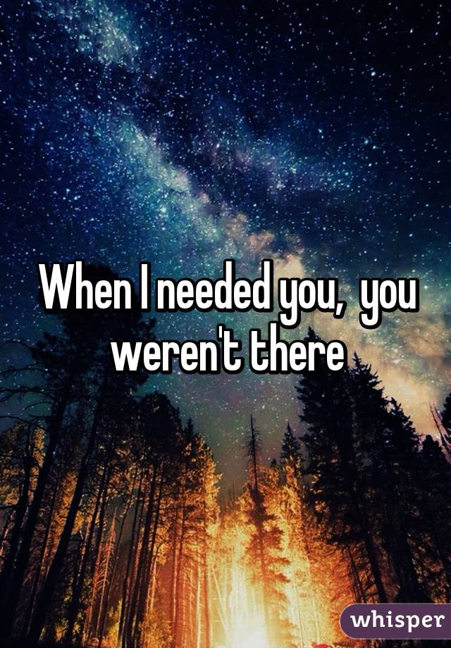 When I needed you,  you weren't there