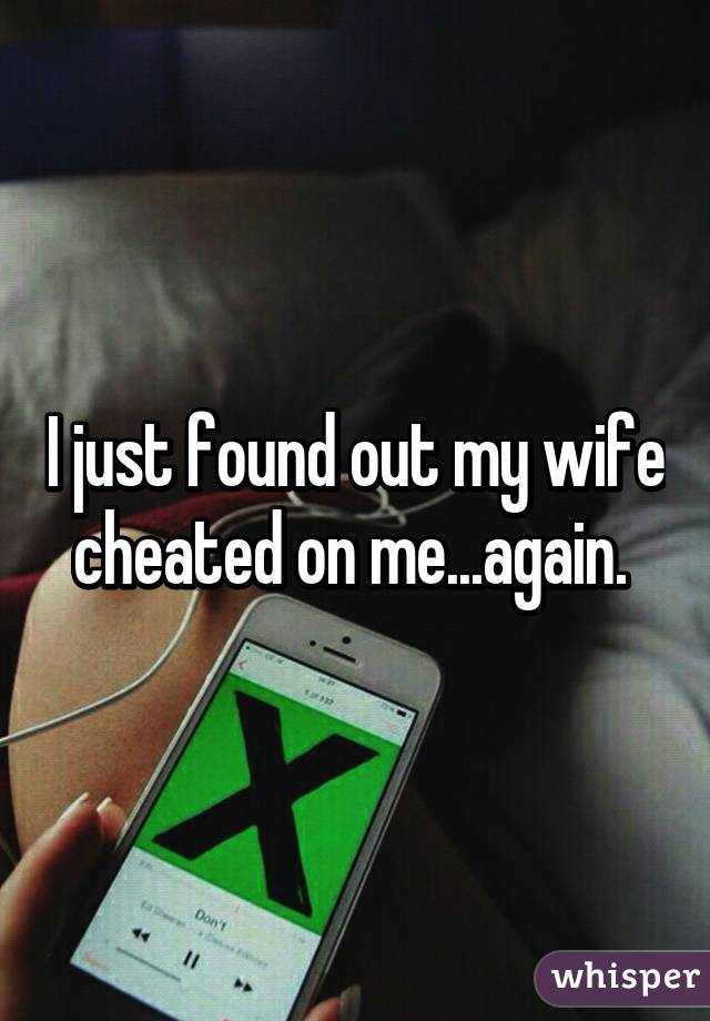 I just found out my wife cheated on me...again. 