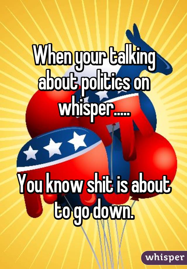 When your talking about politics on whisper.....


You know shit is about to go down.