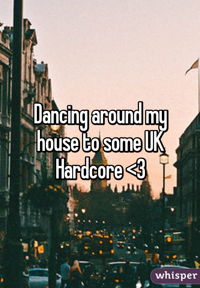 Dancing around my house to some UK Hardcore <3
