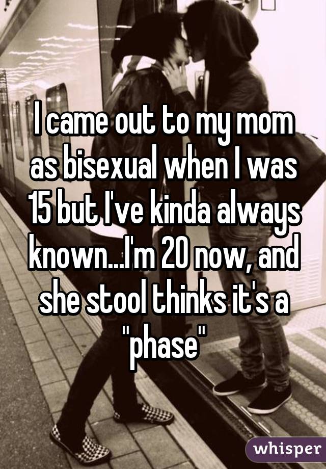 I came out to my mom as bisexual when I was 15 but I've kinda always known...I'm 20 now, and she stool thinks it's a "phase"