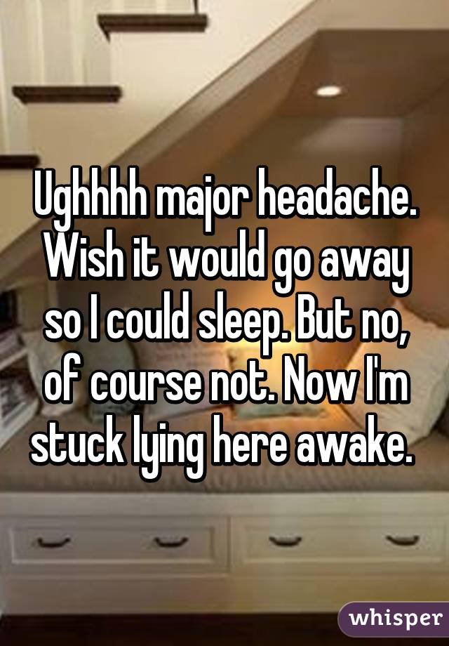 Ughhhh major headache. Wish it would go away so I could sleep. But no, of course not. Now I'm stuck lying here awake. 