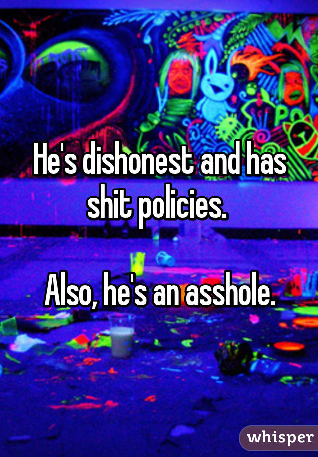He's dishonest and has shit policies. 

Also, he's an asshole.