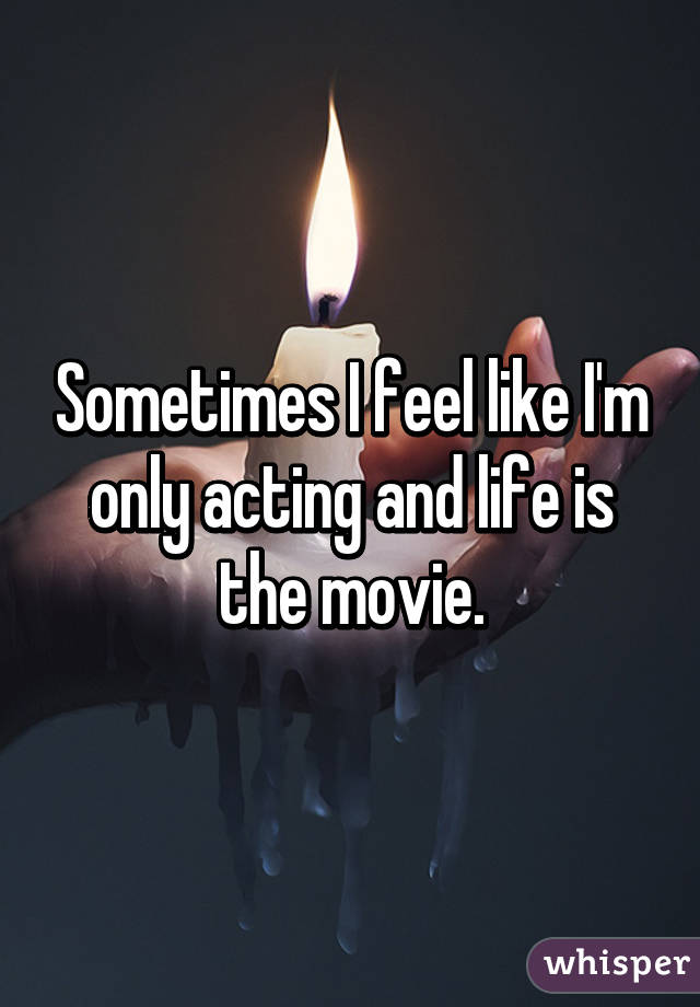 Sometimes I feel like I'm only acting and life is the movie.