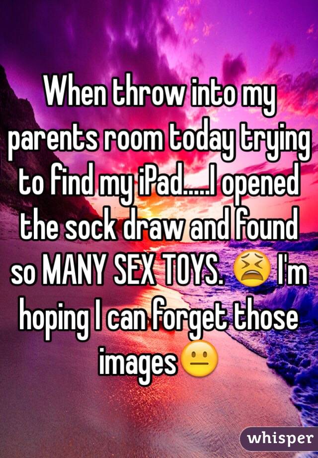 When throw into my parents room today trying to find my iPad.....I opened the sock draw and found so MANY SEX TOYS. 😫 I'm hoping I can forget those images😐
