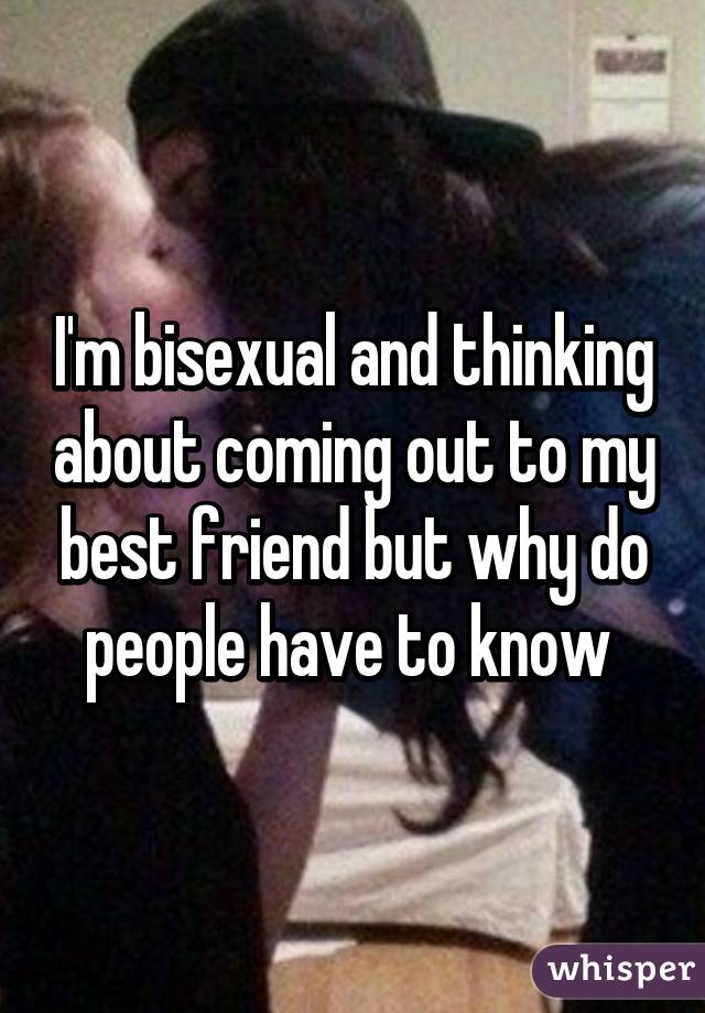 I'm bisexual and thinking about coming out to my best friend but why do people have to know 