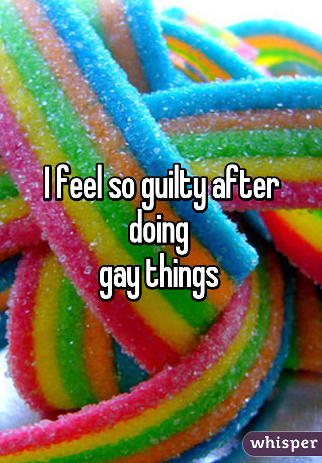 I feel so guilty after doing 
gay things 