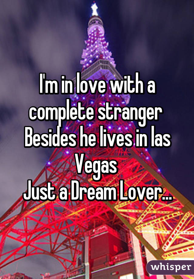 I'm in love with a complete stranger 
Besides he lives in las Vegas 
Just a Dream Lover...