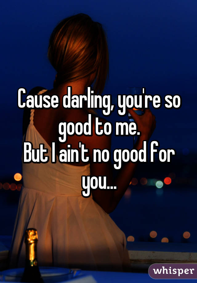Cause darling, you're so good to me.
But I ain't no good for you...