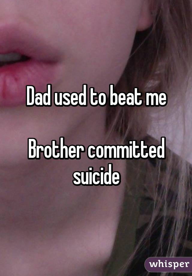 Dad used to beat me

Brother committed suicide