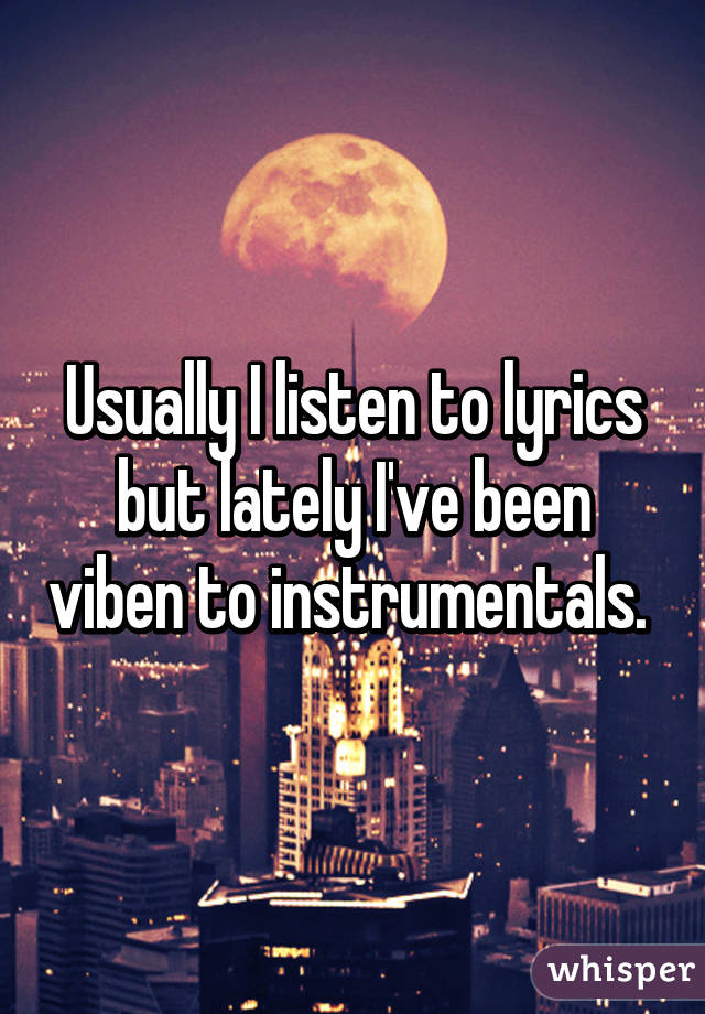 Usually I listen to lyrics but lately I've been viben to instrumentals. 