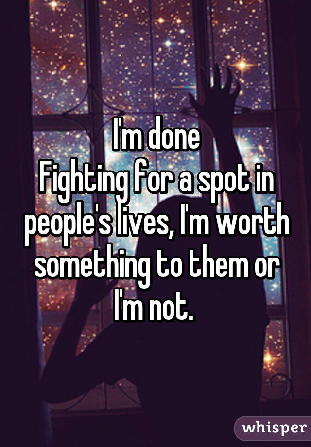 I'm done
Fighting for a spot in people's lives, I'm worth something to them or I'm not. 