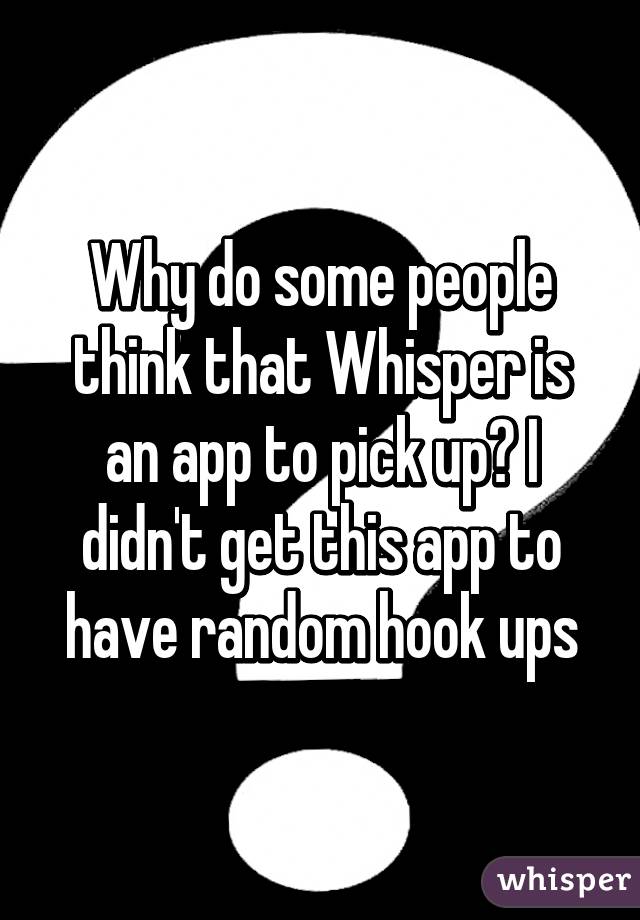 Why do some people think that Whisper is an app to pick up? I didn't get this app to have random hook ups