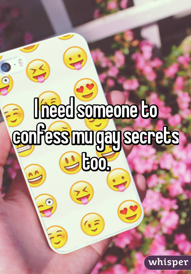 I need someone to confess mu gay secrets too.