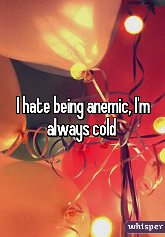 I hate being anemic, I'm always cold 