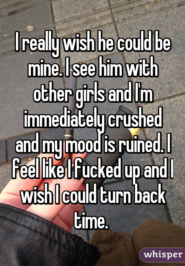 I really wish he could be mine. I see him with other girls and I'm immediately crushed and my mood is ruined. I feel like I fucked up and I wish I could turn back time. 