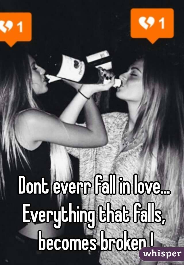 Dont everr fall in love...
Everything that falls, becomes broken !