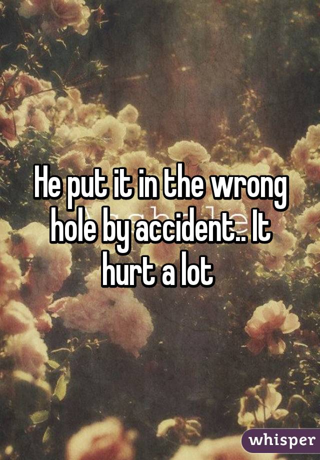 He put it in the wrong hole by accident.. It hurt a lot 