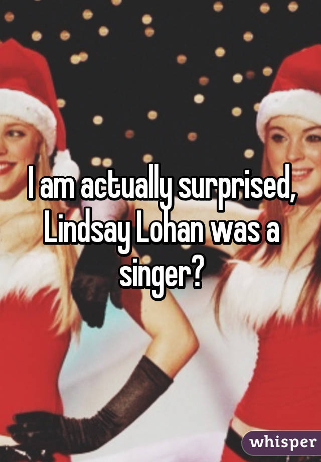 I am actually surprised, Lindsay Lohan was a singer?