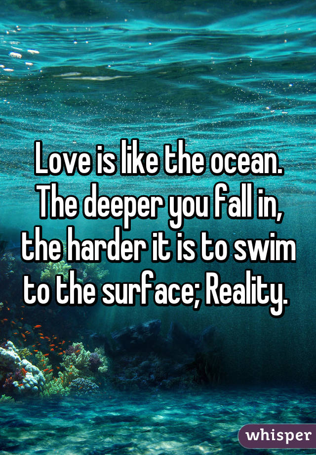 Love is like the ocean. The deeper you fall in, the harder it is to swim to the surface; Reality. 