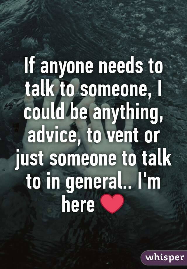If anyone needs to talk to someone, I could be anything, advice, to vent or just someone to talk to in general.. I'm here ❤