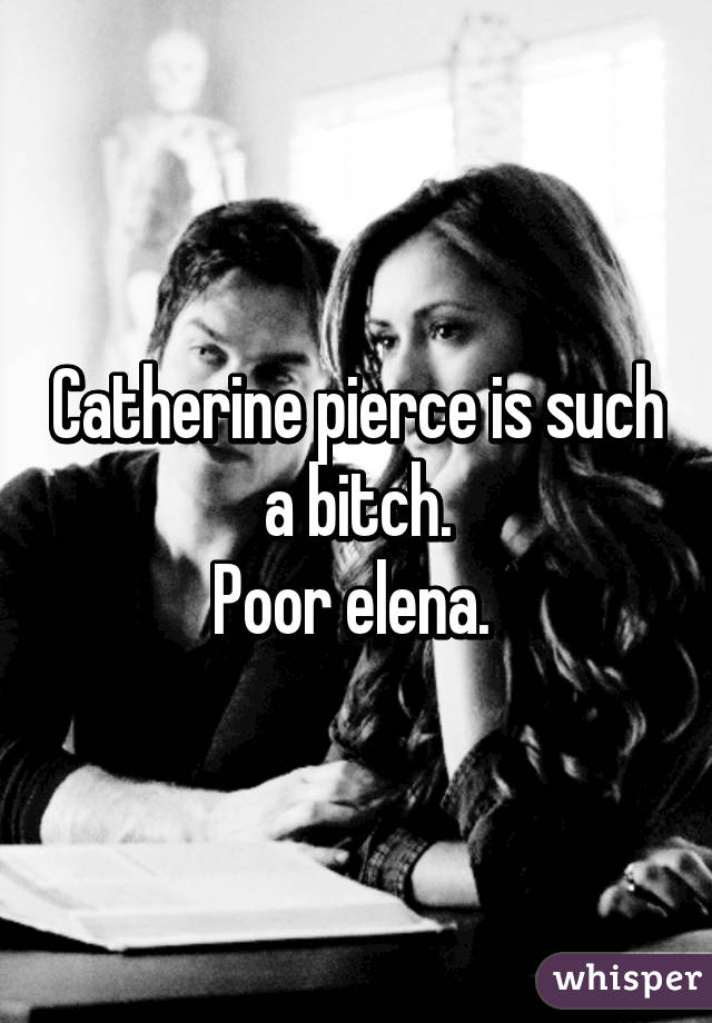 Catherine pierce is such a bitch.
Poor elena. 