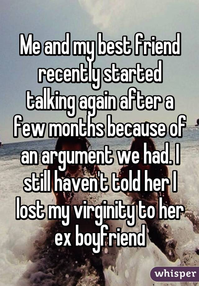 Me and my best friend recently started talking again after a few months because of an argument we had. I still haven't told her I lost my virginity to her ex boyfriend