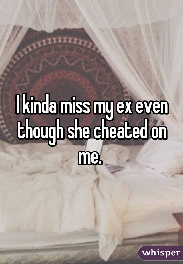 I kinda miss my ex even though she cheated on me. 