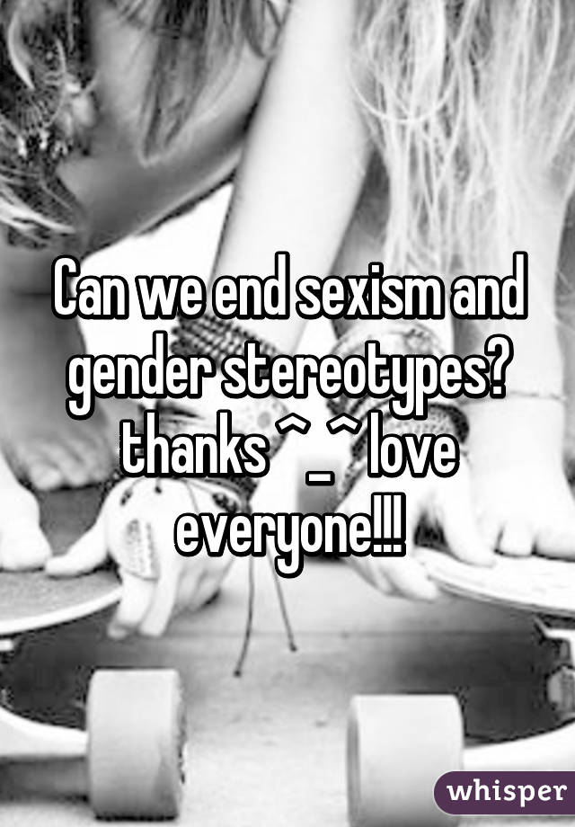 Can we end sexism and gender stereotypes? thanks ^_^ love everyone!!!