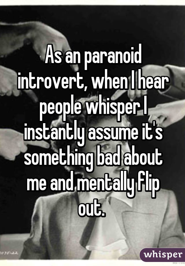 As an paranoid introvert, when I hear people whisper I instantly assume it's something bad about me and mentally flip out. 