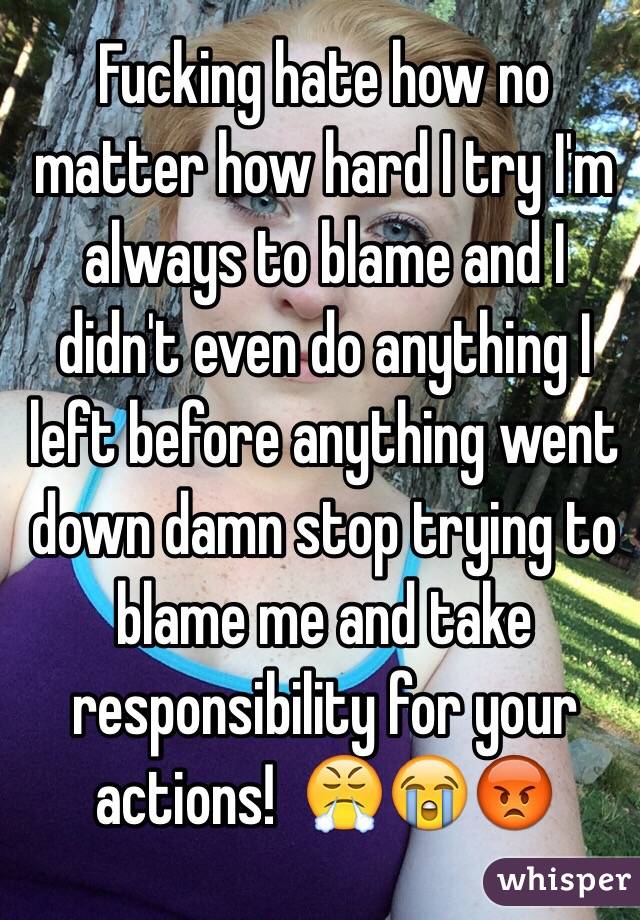 Fucking hate how no matter how hard I try I'm always to blame and I didn't even do anything I left before anything went down damn stop trying to blame me and take responsibility for your actions!  😤😭😡
